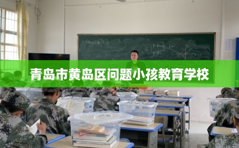 青岛市黄岛区问题小孩教育学校