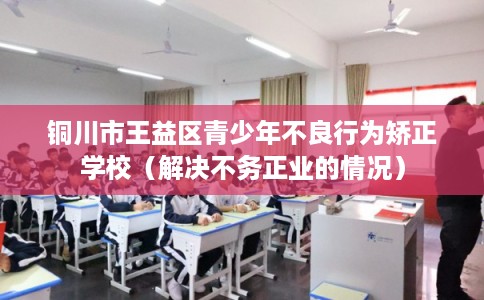 铜川市王益区青少年不良行为矫正学校（解决不务正业的情况）