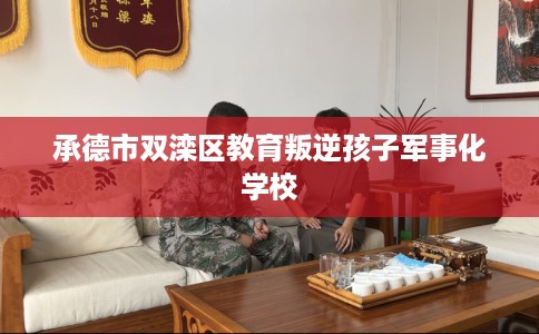 承德市双滦区教育叛逆孩子军事化学校 承德市双滦区教育叛逆孩子军事化学校