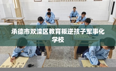 承德市双滦区教育叛逆孩子军事化学校 承德市双滦区教育叛逆孩子军事化学校