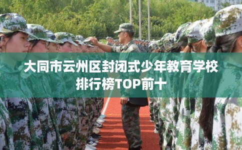 大同市云州区封闭式少年教育学校排行榜TOP前十 大同市云州区封闭式少年教育学校排行榜TOP前十