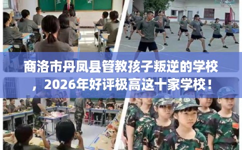 商洛市丹凤县管教孩子叛逆的学校,2026年好评极高这十家学校! 商洛市丹凤县管教孩子叛逆的学校,2026年好评极高这十家学校!