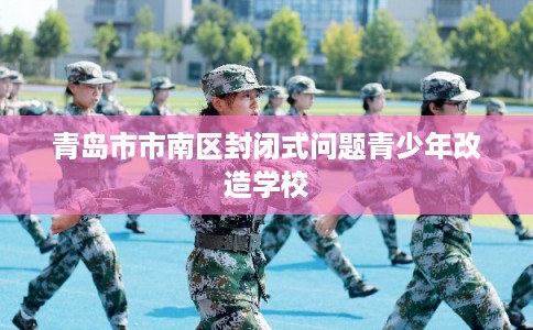 青岛市市南区封闭式问题青少年改造学校 青岛市市南区封闭式问题青少年改造学校