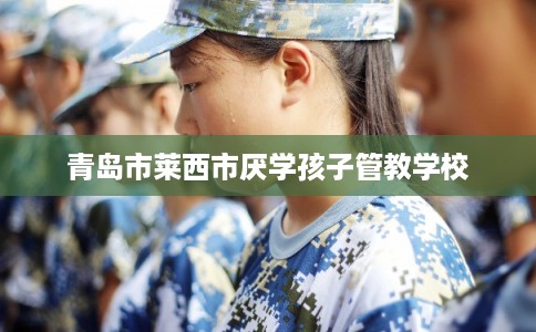 青岛市莱西市厌学孩子管教学校