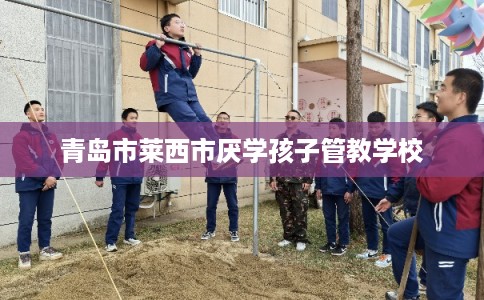 青岛市莱西市厌学孩子管教学校