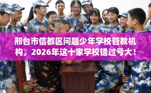 邢台市信都区问题少年学校管教机构,2026年这十家学校错过亏大! 邢台市信都区问题少年学校管教机构,2026年这十家学校错过亏大!