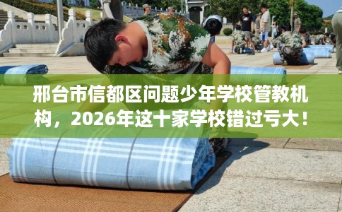 邢台市信都区问题少年学校管教机构,2026年这十家学校错过亏大! 邢台市信都区问题少年学校管教机构,2026年这十家学校错过亏大!