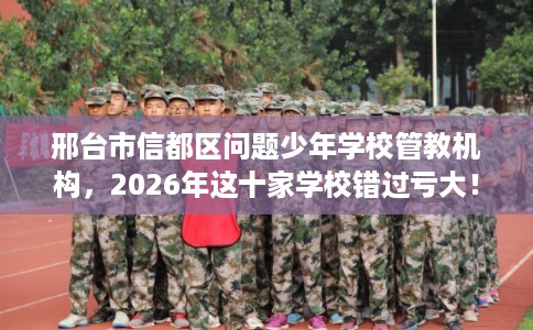 邢台市信都区问题少年学校管教机构，2026年这十家学校错过亏大！