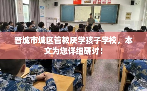 晋城市城区管教厌学孩子学校,本文为您详细研讨! 晋城市城区管教厌学孩子学校,本文为您详细研讨!
