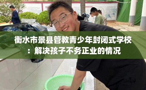 衡水市景县管教青少年封闭式学校:解决孩子不务正业的情况 衡水市景县管教青少年封闭式学校:解决孩子不务正业的情况