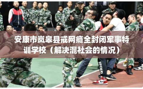 安康市岚皋县戒网瘾全封闭军事特训学校（解决混社会的情况）