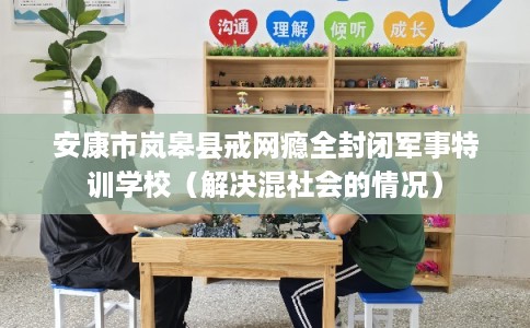 安康市岚皋县戒网瘾全封闭军事特训学校（解决混社会的情况）