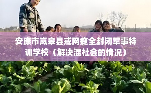 安康市岚皋县戒网瘾全封闭军事特训学校（解决混社会的情况）
