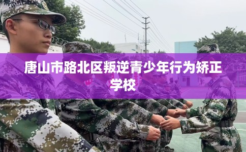 唐山市路北区叛逆青少年行为矫正学校