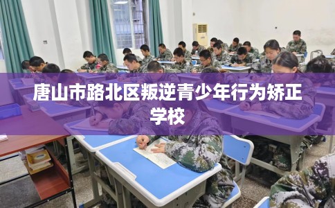 唐山市路北区叛逆青少年行为矫正学校