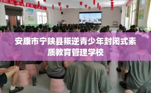 安康市宁陕县叛逆青少年封闭式素质教育管理学校