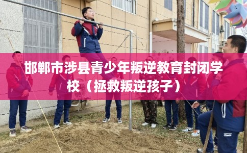 邯郸市涉县青少年叛逆教育封闭学校（拯救叛逆孩子）