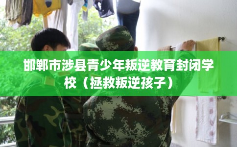 邯郸市涉县青少年叛逆教育封闭学校（拯救叛逆孩子）