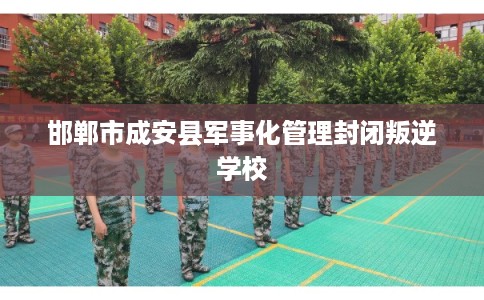 邯郸市成安县军事化管理封闭叛逆学校