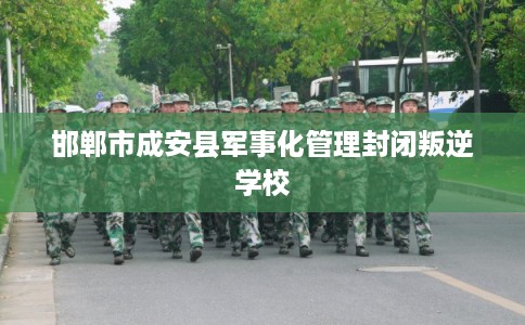 邯郸市成安县军事化管理封闭叛逆学校