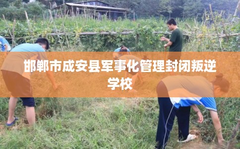 邯郸市成安县军事化管理封闭叛逆学校