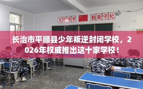 长治市平顺县少年叛逆封闭学校,2026年权威推出这十家学校! 长治市平顺县少年叛逆封闭学校,2026年权威推出这十家学校!