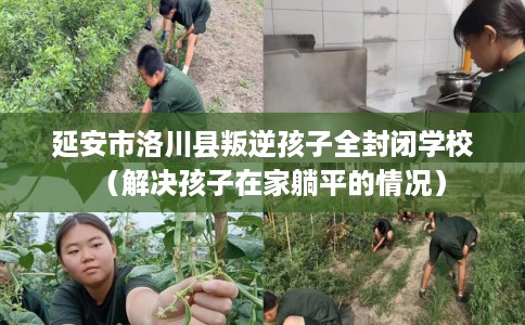 延安市洛川县叛逆孩子全封闭学校（解决孩子在家躺平的情况）