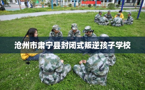 沧州市肃宁县封闭式叛逆孩子学校