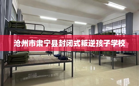 沧州市肃宁县封闭式叛逆孩子学校