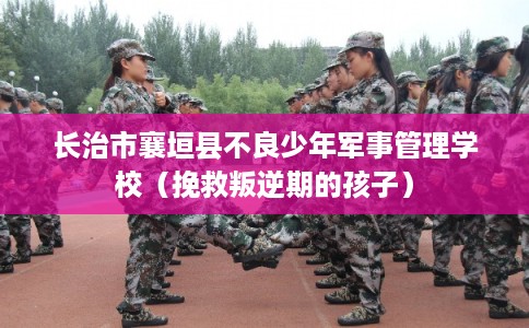 长治市襄垣县不良少年军事管理学校(挽救叛逆期的孩子) 长治市襄垣县不良少年军事管理学校(挽救叛逆期的孩子)