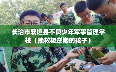 长治市襄垣县不良少年军事管理学校(挽救叛逆期的孩子) 长治市襄垣县不良少年军事管理学校(挽救叛逆期的孩子)
