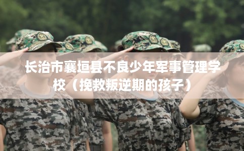 长治市襄垣县不良少年军事管理学校(挽救叛逆期的孩子) 长治市襄垣县不良少年军事管理学校(挽救叛逆期的孩子)