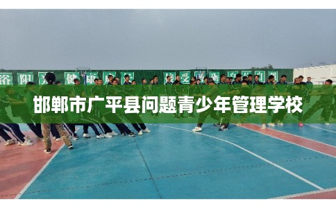 邯郸市广平县问题青少年管理学校