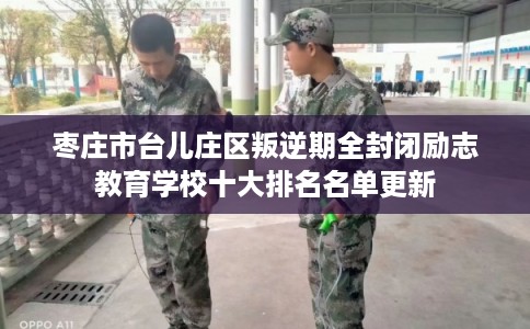 枣庄市台儿庄区叛逆期全封闭励志教育学校十大排名名单更新