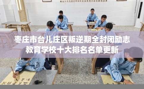枣庄市台儿庄区叛逆期全封闭励志教育学校十大排名名单更新