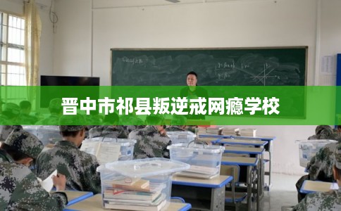 晋中市祁县叛逆戒网瘾学校 晋中市祁县叛逆戒网瘾学校