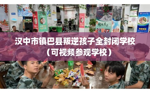 汉中市镇巴县叛逆孩子全封闭学校（可视频参观学校）