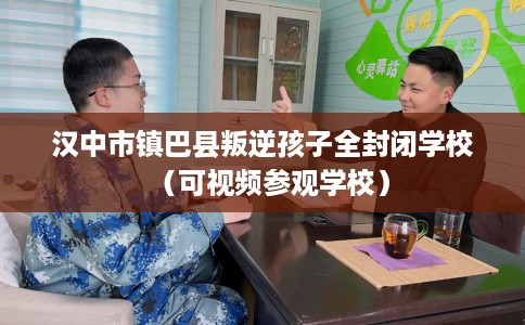 汉中市镇巴县叛逆孩子全封闭学校（可视频参观学校）