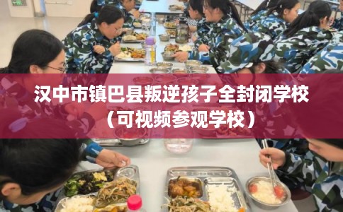 汉中市镇巴县叛逆孩子全封闭学校（可视频参观学校）