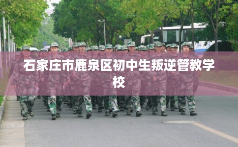 石家庄市鹿泉区初中生叛逆管教学校