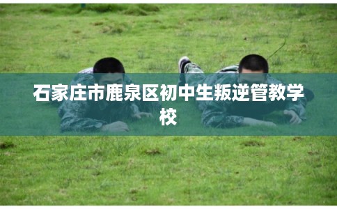 石家庄市鹿泉区初中生叛逆管教学校