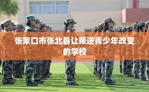 张家口市张北县让叛逆青少年改变的学校