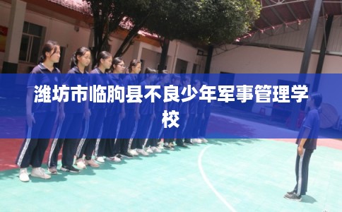 潍坊市临朐县不良少年军事管理学校 潍坊市临朐县不良少年军事管理学校