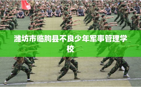 潍坊市临朐县不良少年军事管理学校 潍坊市临朐县不良少年军事管理学校