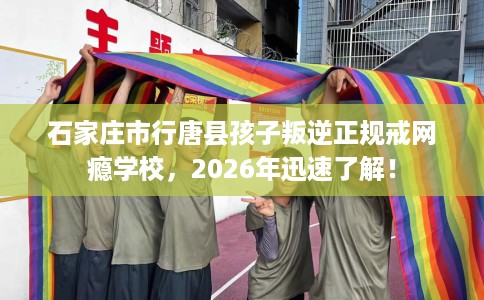 石家庄市行唐县孩子叛逆正规戒网瘾学校,2026年迅速了解! 石家庄市行唐县孩子叛逆正规戒网瘾学校,2026年迅速了解!
