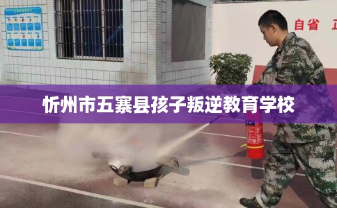 忻州市五寨县孩子叛逆教育学校