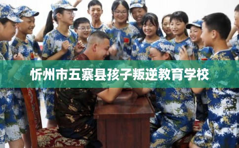 忻州市五寨县孩子叛逆教育学校