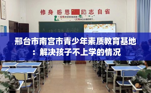 邢台市南宫市青少年素质教育基地：解决孩子不上学的情况