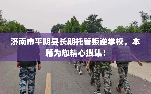 济南市平阴县长期托管叛逆学校,本篇为您精心搜集! 济南市平阴县长期托管叛逆学校,本篇为您精心搜集!