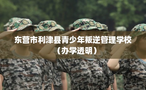 东营市利津县青少年叛逆管理学校（办学透明）